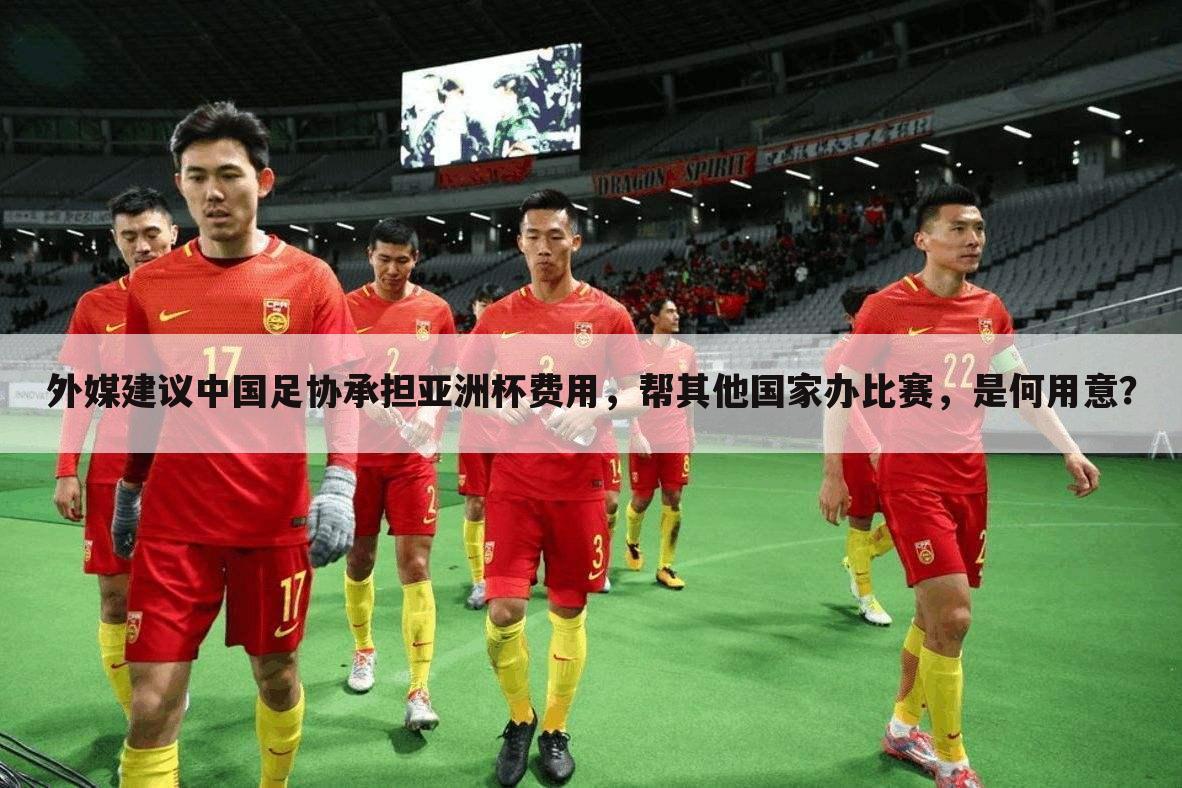 外媒建议中国足协承担亚洲杯费用，帮其他国家办比赛，是何用意？