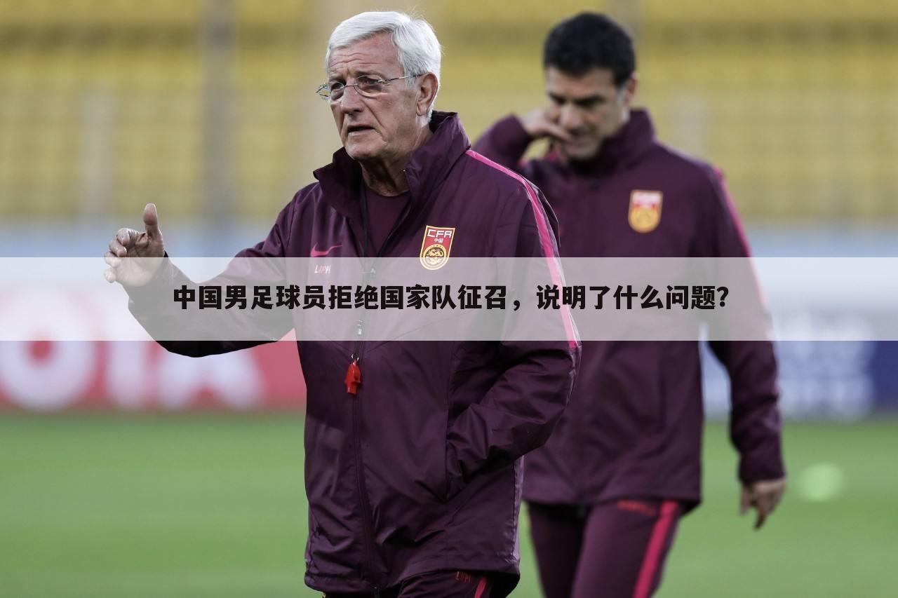 中国男足球员拒绝国家队征召，说明了什么问题？