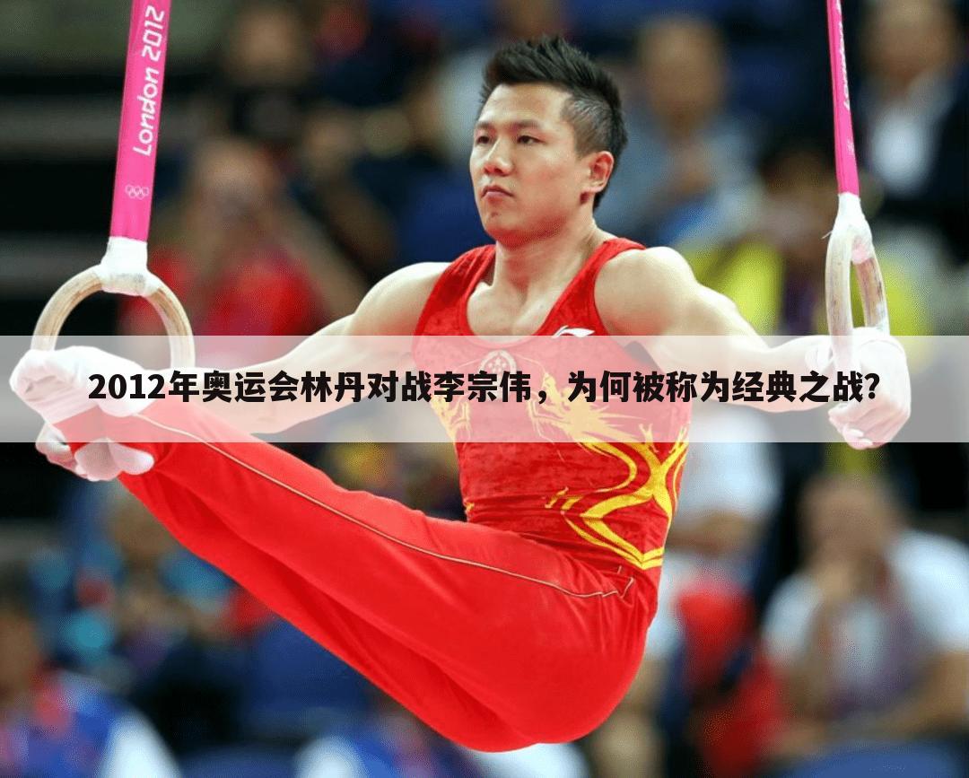 2012年奥运会林丹对战李宗伟，为何被称为经典之战？