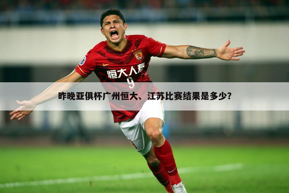 昨晚亚俱杯广州恒大、江苏比赛结果是多少？