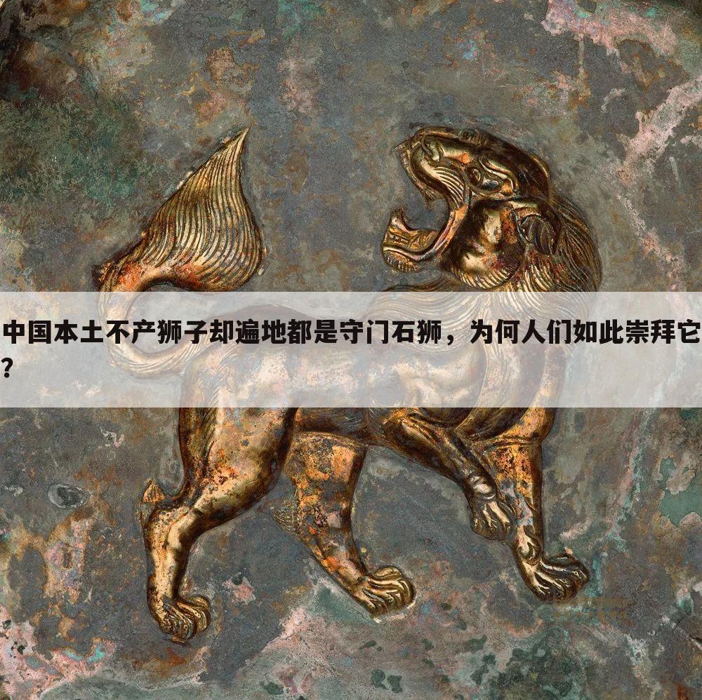 中国本土不产狮子却遍地都是守门石狮，为何人们如此崇拜它？