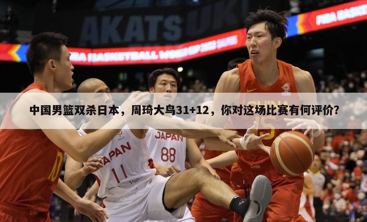 中国男篮双杀日本，周琦大鸟31+12，你对这场比赛有何评价？
