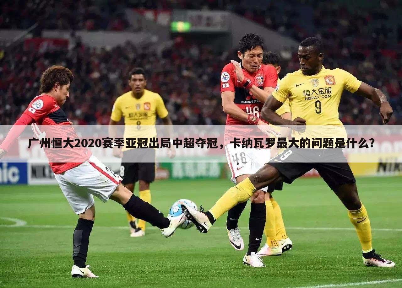 广州恒大2020赛季亚冠出局中超夺冠，卡纳瓦罗最大的问题是什么？
