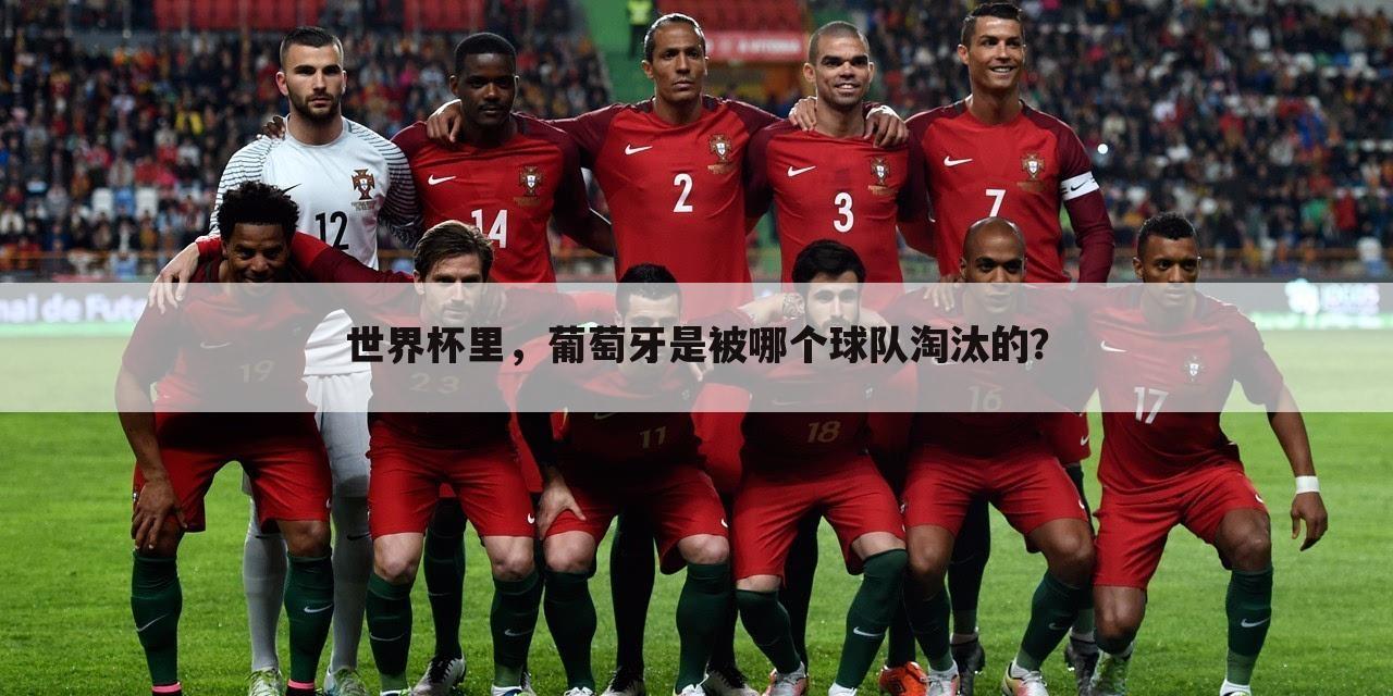 〔世界杯葡萄牙〕世界杯葡萄牙被淘汰了吗