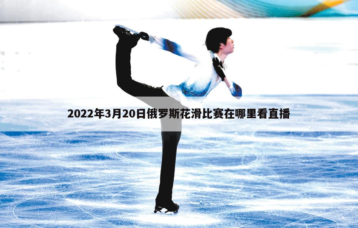 2022年3月20日俄罗斯花滑比赛在哪里看直播