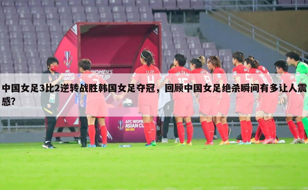 中国女足3比2逆转战胜韩国女足夺冠，回顾中国女足绝杀瞬间有多让人震感？