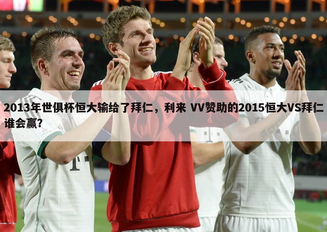 2013年世俱杯恒大输给了拜仁，利来 VV赞助的2015恒大VS拜仁谁会赢？
