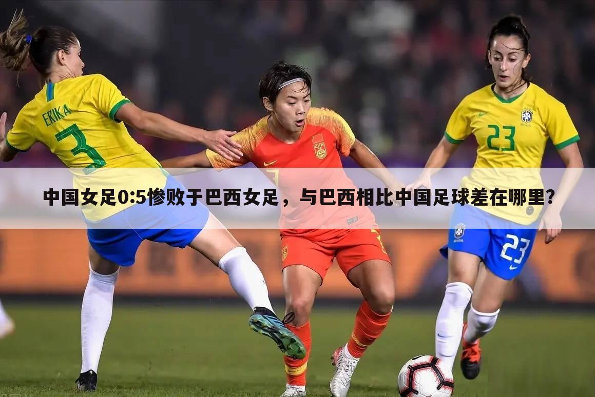 中国女足0:5惨败于巴西女足，与巴西相比中国足球差在哪里？