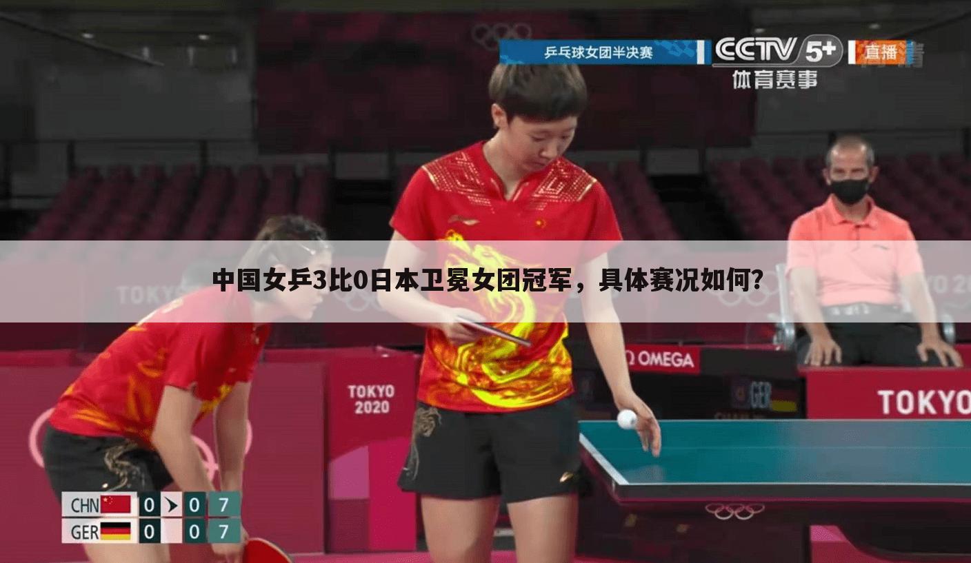 中国女乒3比0日本卫冕女团冠军，具体赛况如何？