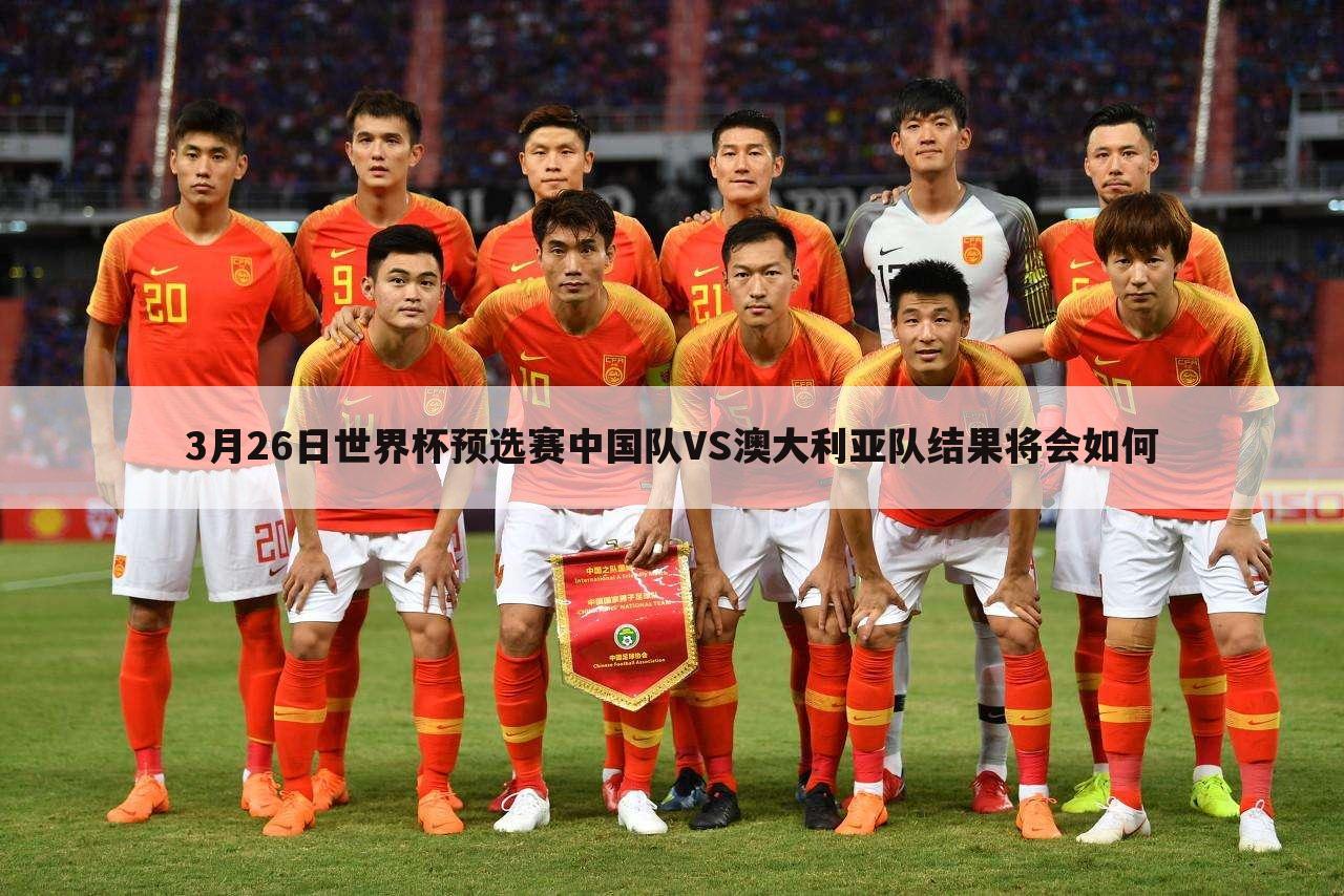 3月26日世界杯预选赛中国队VS澳大利亚队结果将会如何