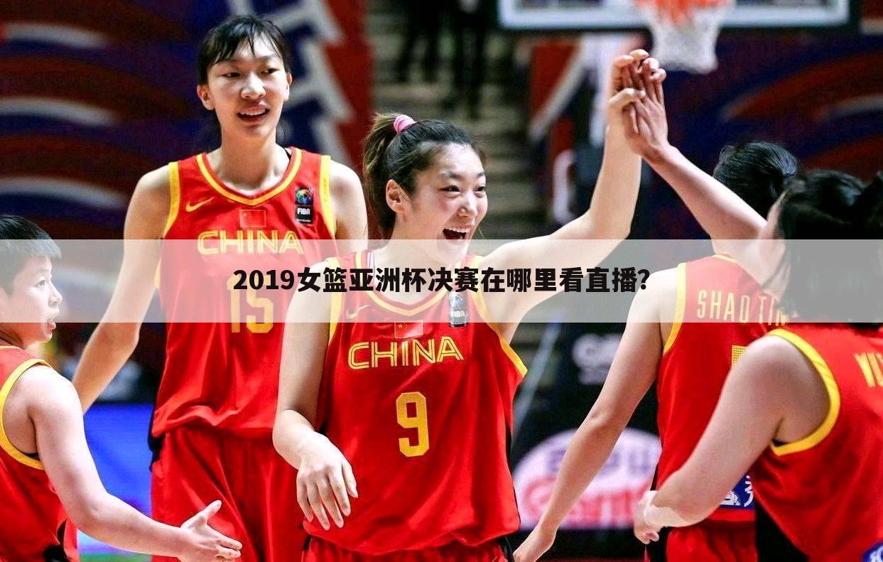 2019女篮亚洲杯决赛在哪里看直播？