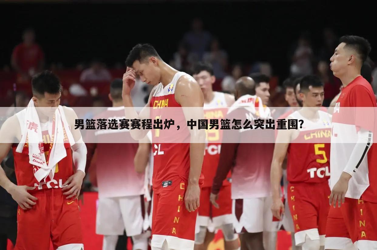 男篮落选赛赛程出炉，中国男篮怎么突出重围？