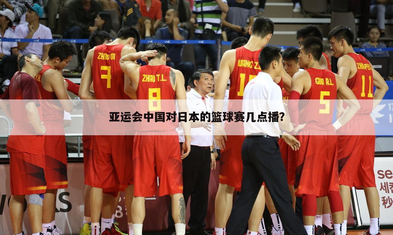 亚运会中国对日本的篮球赛几点播？