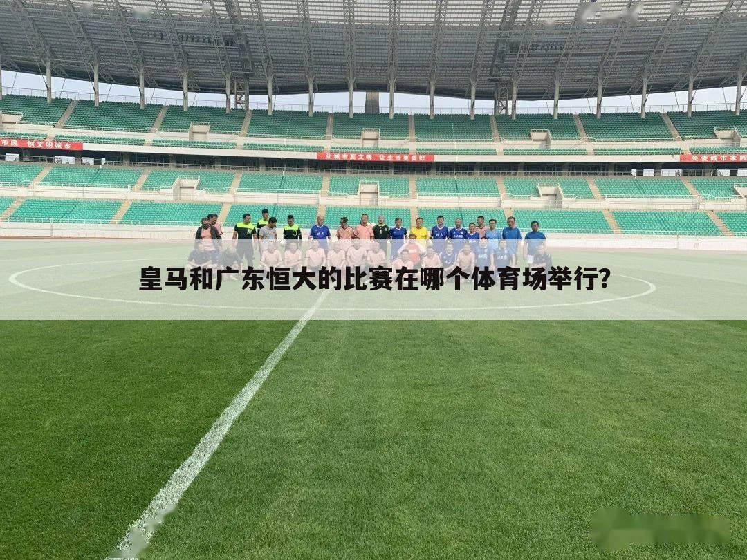 皇马和广东恒大的比赛在哪个体育场举行？