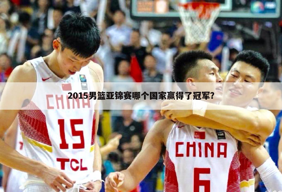 2015男篮亚锦赛哪个国家赢得了冠军？