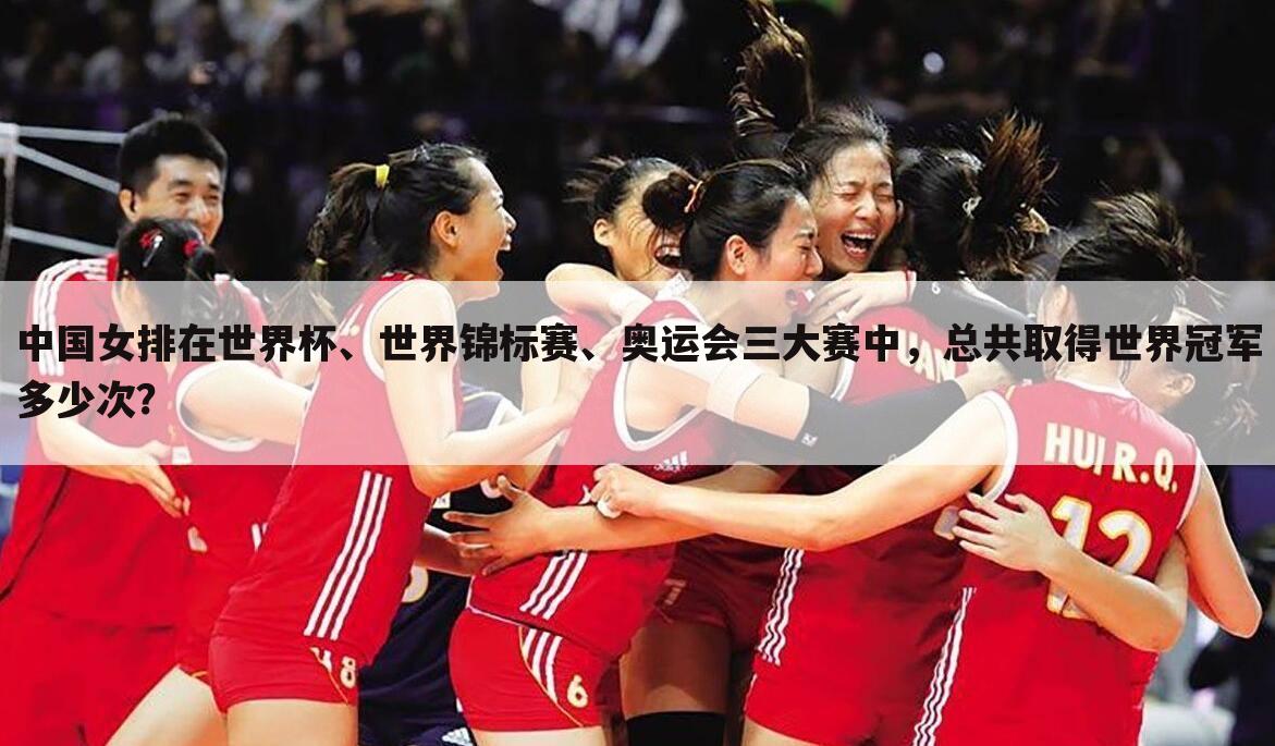 中国女排在世界杯、世界锦标赛、奥运会三大赛中，总共取得世界冠军多少次？