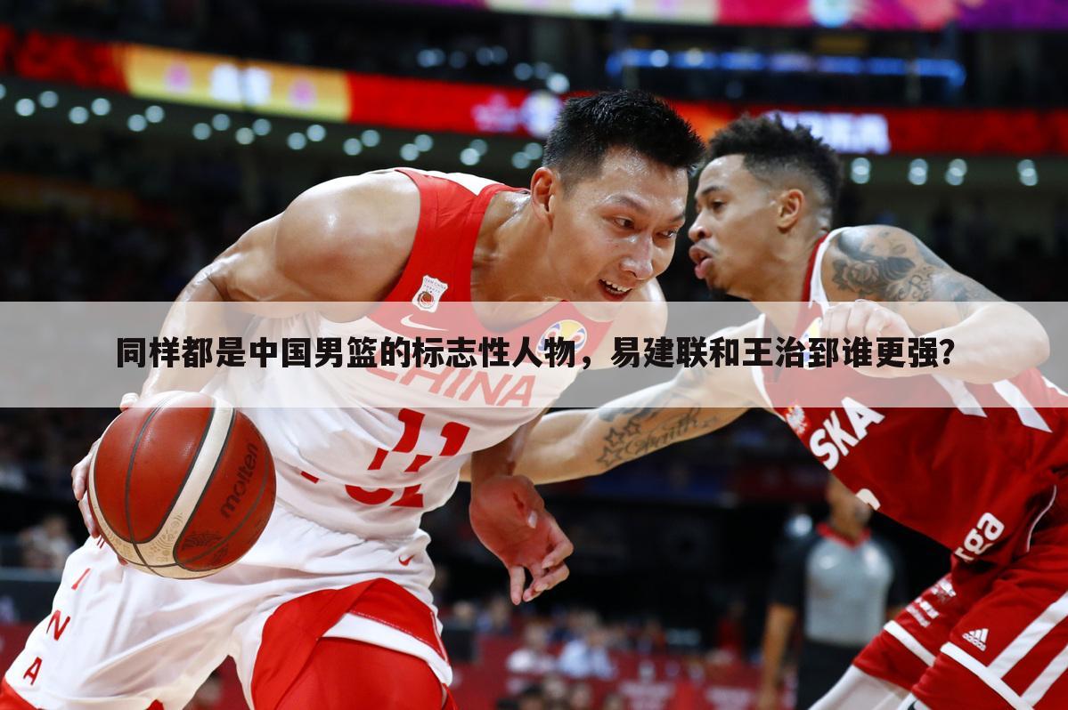 同样都是中国男篮的标志性人物，易建联和王治郅谁更强？