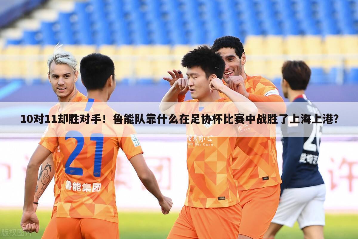 10对11却胜对手！鲁能队靠什么在足协杯比赛中战胜了上海上港？