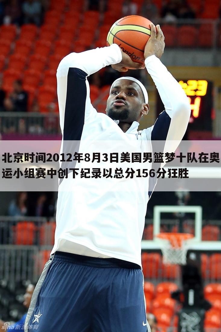北京时间2012年8月3日美国男篮梦十队在奥运小组赛中创下纪录以总分156分狂胜