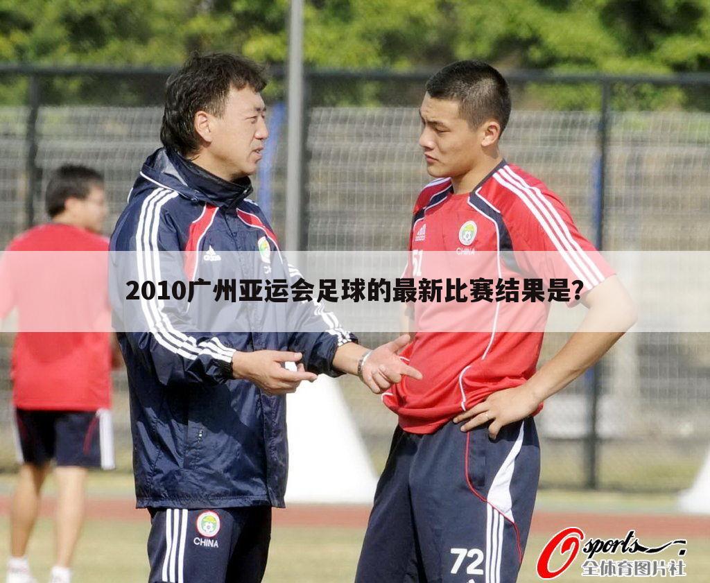 2010广州亚运会足球的最新比赛结果是？
