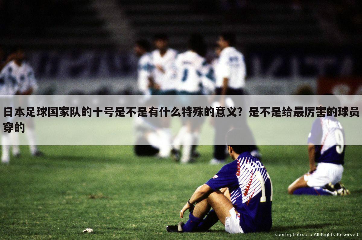 日本足球国家队的十号是不是有什么特殊的意义？是不是给最厉害的球员穿的