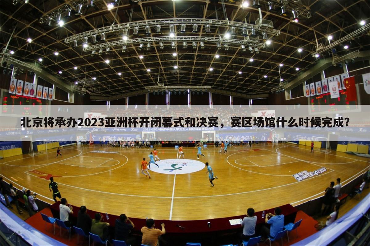 北京将承办2023亚洲杯开闭幕式和决赛，赛区场馆什么时候完成？