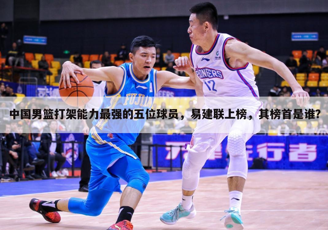 中国男篮打架能力最强的五位球员，易建联上榜，其榜首是谁？
